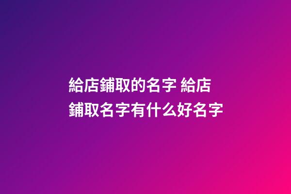 給店鋪取的名字 給店鋪取名字有什么好名字
